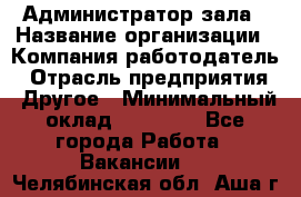 Администратор зала › Название организации ­ Компания-работодатель › Отрасль предприятия ­ Другое › Минимальный оклад ­ 23 000 - Все города Работа » Вакансии   . Челябинская обл.,Аша г.